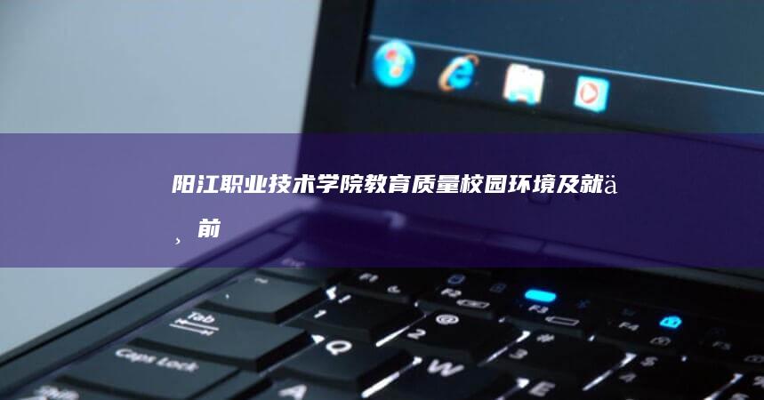 阳江职业技术学院：教育质量、校园环境及就业前景综合评价