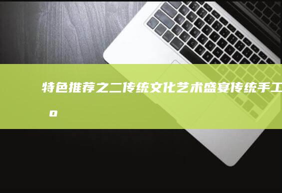 特色推荐之二：传统文化艺术盛宴——传统手工艺与现代设计完美融合 (一分钟特色推介)