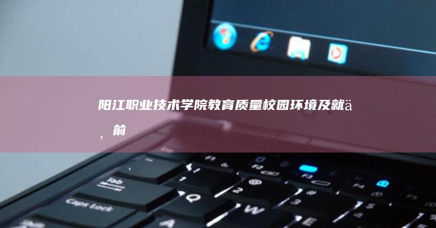 阳江职业技术学院：教育质量、校园环境及就业前景综合评价